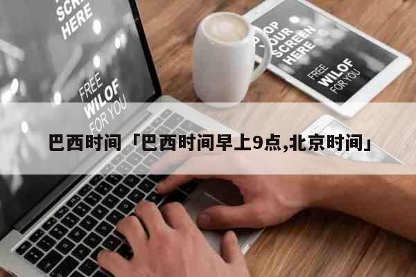 查询巴西现在几点？最准确的巴西时间显示